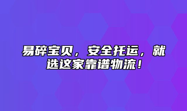 易碎宝贝，安全托运，就选这家靠谱物流！