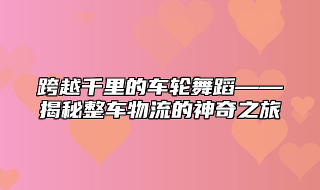 跨越千里的车轮舞蹈——揭秘整车物流的神奇之旅