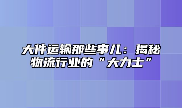 大件运输那些事儿：揭秘物流行业的“大力士”