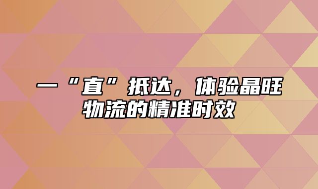 一“直”抵达，体验晶旺物流的精准时效