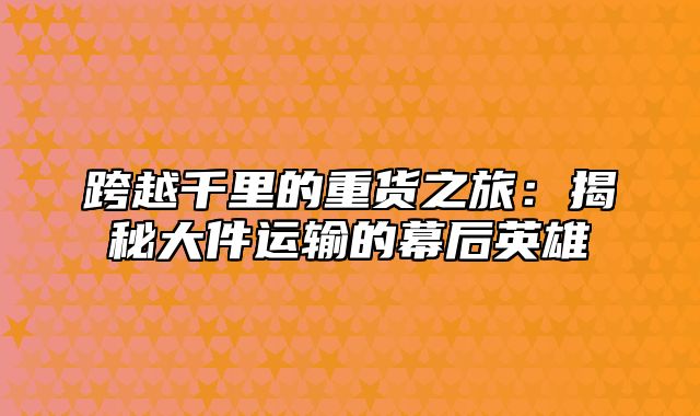 跨越千里的重货之旅：揭秘大件运输的幕后英雄
