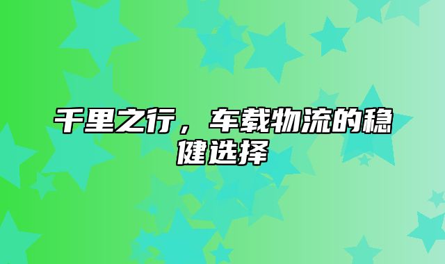 千里之行，车载物流的稳健选择