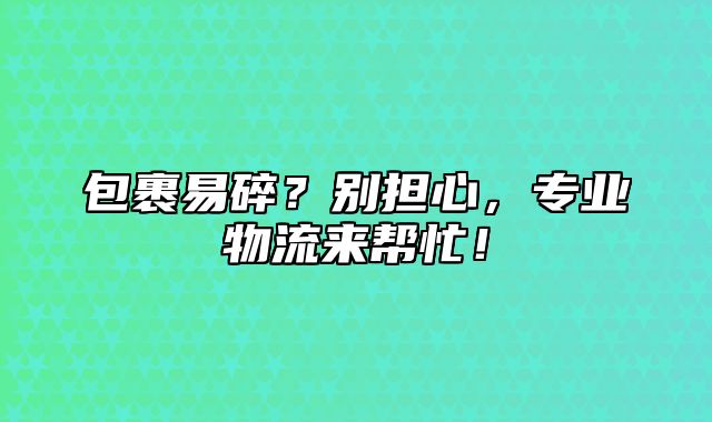 包裹易碎？别担心，专业物流来帮忙！