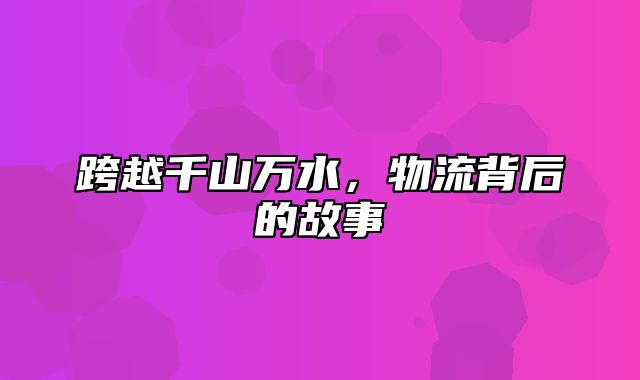跨越千山万水，物流背后的故事