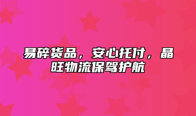 易碎货品，安心托付，晶旺物流保驾护航