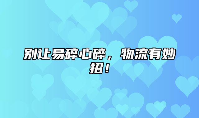 别让易碎心碎，物流有妙招！
