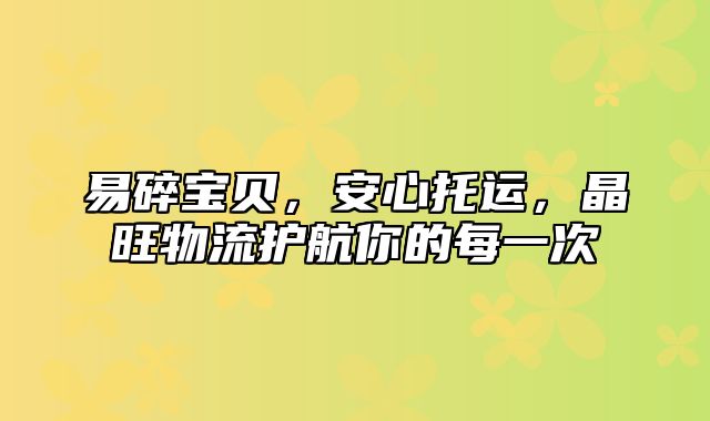 易碎宝贝，安心托运，晶旺物流护航你的每一次