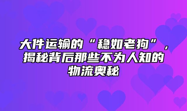 大件运输的“稳如老狗”，揭秘背后那些不为人知的物流奥秘