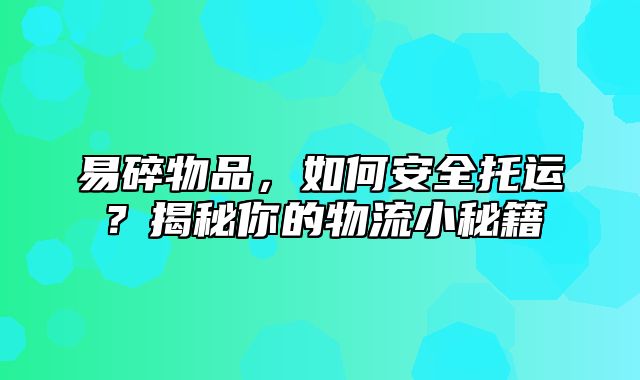 易碎物品，如何安全托运？揭秘你的物流小秘籍