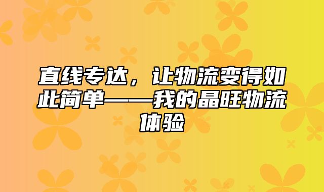 直线专达，让物流变得如此简单——我的晶旺物流体验