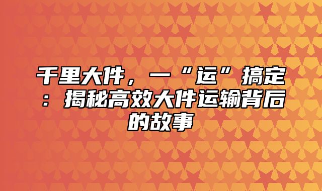 千里大件，一“运”搞定：揭秘高效大件运输背后的故事