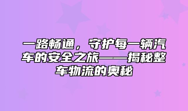 一路畅通，守护每一辆汽车的安全之旅——揭秘整车物流的奥秘