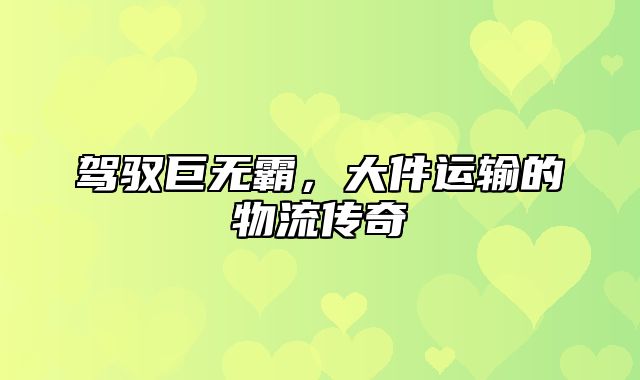 驾驭巨无霸，大件运输的物流传奇