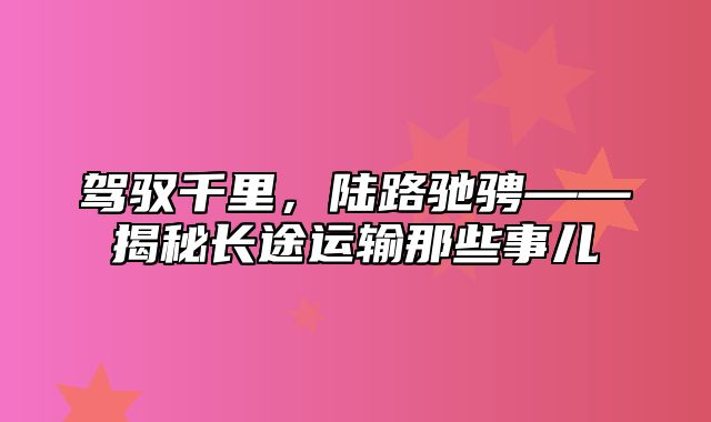 驾驭千里，陆路驰骋——揭秘长途运输那些事儿