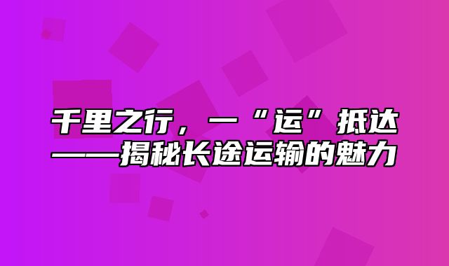 千里之行，一“运”抵达——揭秘长途运输的魅力