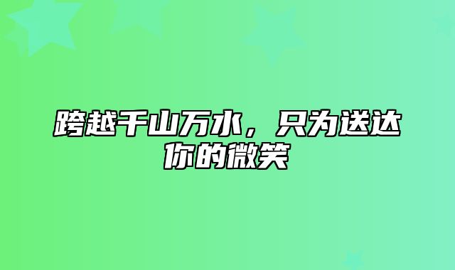 跨越千山万水，只为送达你的微笑