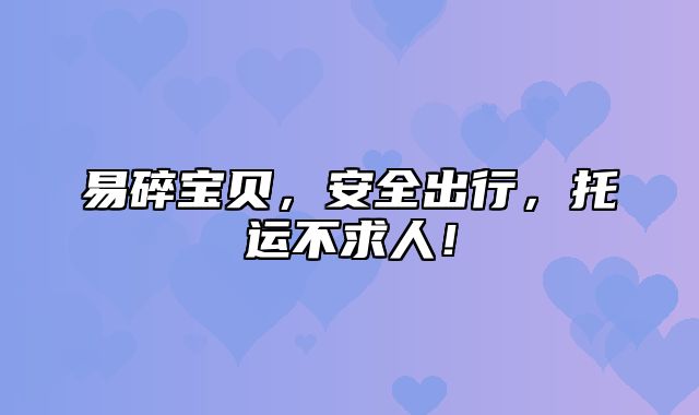 易碎宝贝，安全出行，托运不求人！