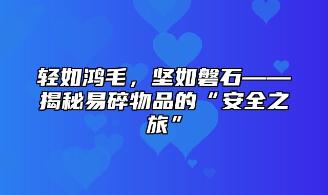 轻如鸿毛，坚如磐石——揭秘易碎物品的“安全之旅”