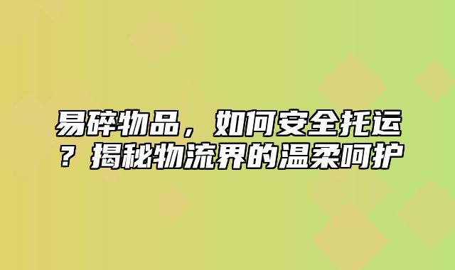 易碎物品，如何安全托运？揭秘物流界的温柔呵护