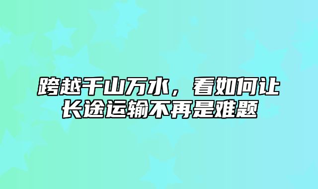 跨越千山万水，看如何让长途运输不再是难题
