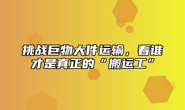 挑战巨物大件运输，看谁才是真正的“搬运工”