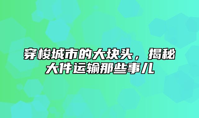 穿梭城市的大块头，揭秘大件运输那些事儿