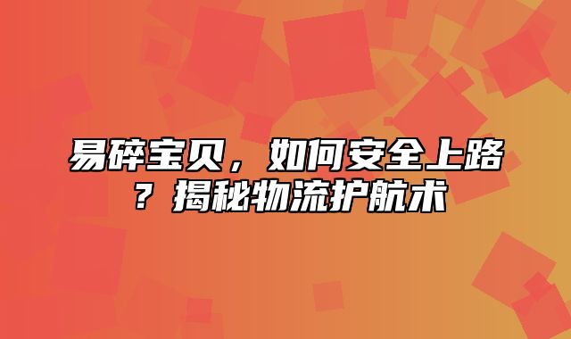 易碎宝贝，如何安全上路？揭秘物流护航术
