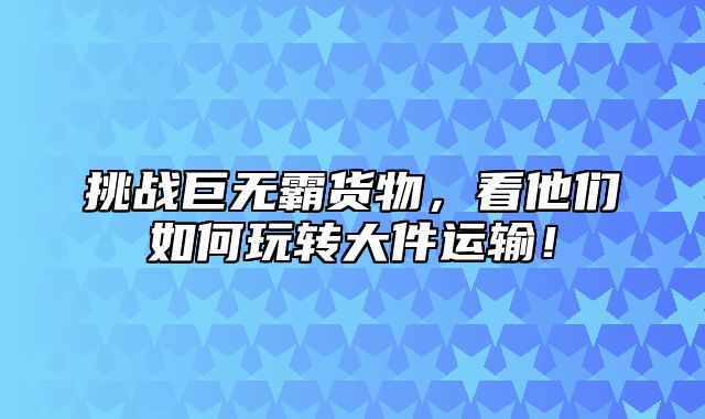 挑战巨无霸货物，看他们如何玩转大件运输！