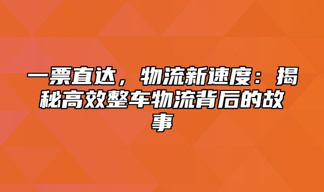 一票直达，物流新速度：揭秘高效整车物流背后的故事