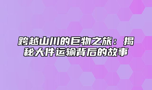 跨越山川的巨物之旅：揭秘大件运输背后的故事
