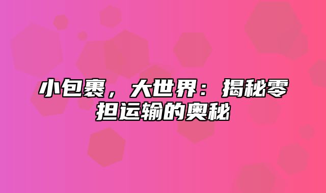 小包裹，大世界：揭秘零担运输的奥秘