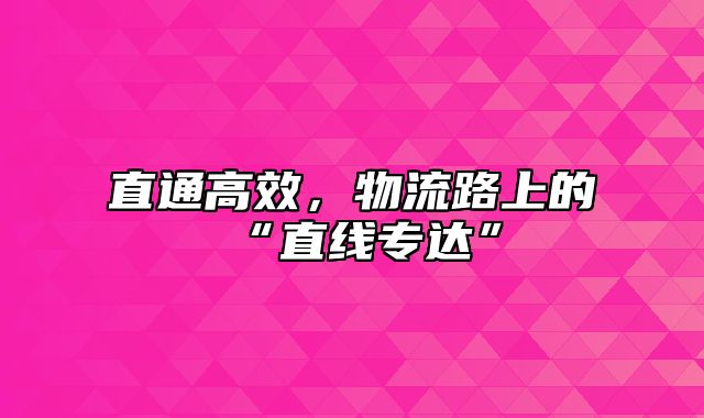 直通高效，物流路上的“直线专达”