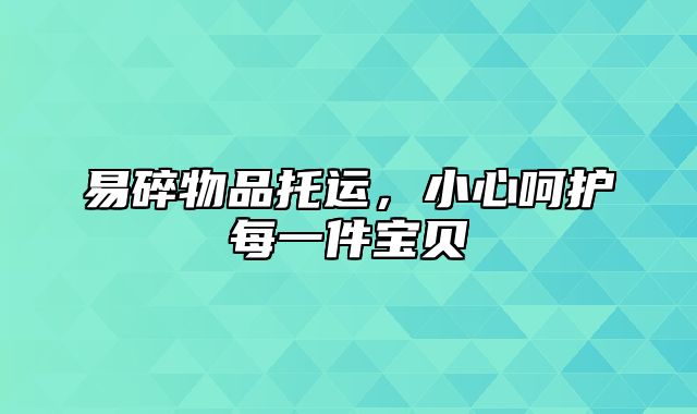 易碎物品托运，小心呵护每一件宝贝
