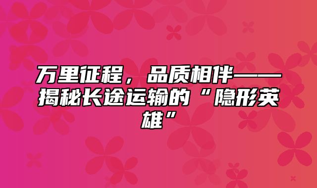万里征程，品质相伴——揭秘长途运输的“隐形英雄”