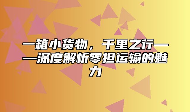 一箱小货物，千里之行——深度解析零担运输的魅力
