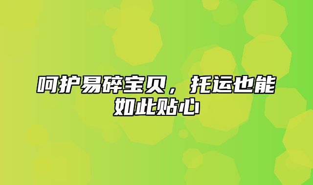 呵护易碎宝贝，托运也能如此贴心