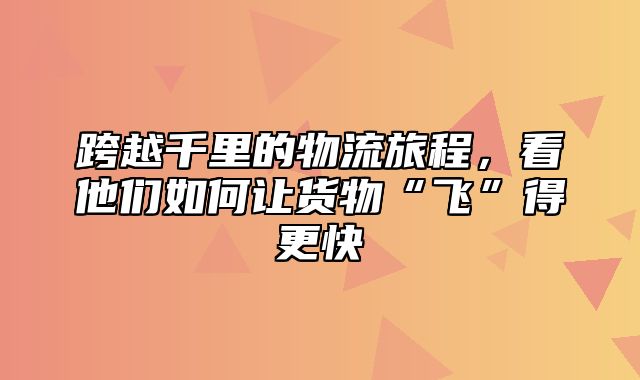 跨越千里的物流旅程，看他们如何让货物“飞”得更快