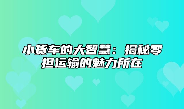 小货车的大智慧：揭秘零担运输的魅力所在