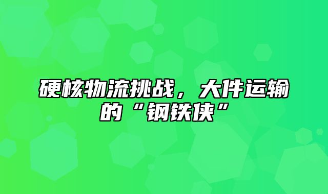硬核物流挑战，大件运输的“钢铁侠”