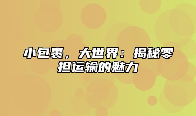 小包裹，大世界：揭秘零担运输的魅力