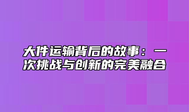 大件运输背后的故事：一次挑战与创新的完美融合
