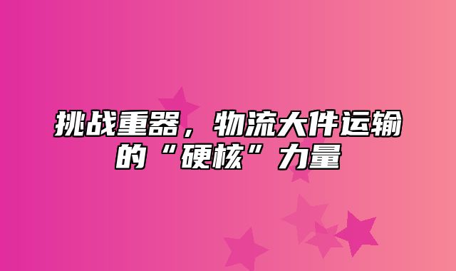 挑战重器，物流大件运输的“硬核”力量