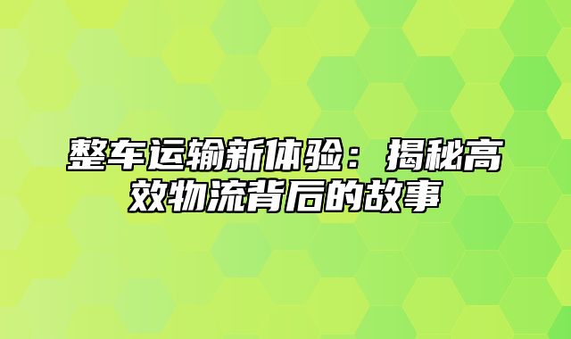 整车运输新体验：揭秘高效物流背后的故事