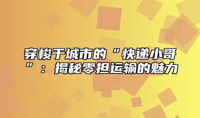穿梭于城市的“快递小哥”：揭秘零担运输的魅力