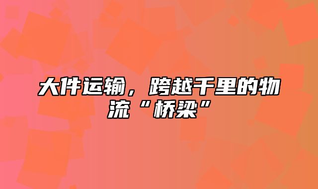 大件运输，跨越千里的物流“桥梁”