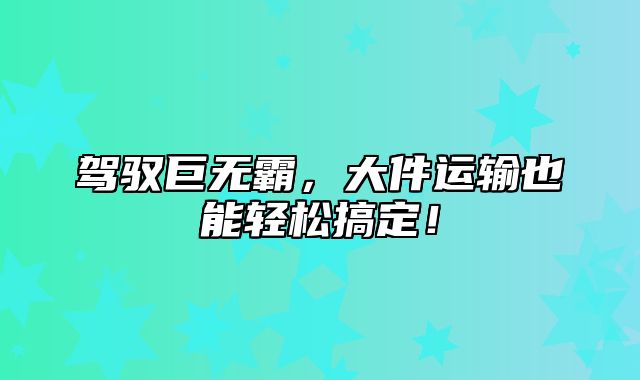 驾驭巨无霸，大件运输也能轻松搞定！
