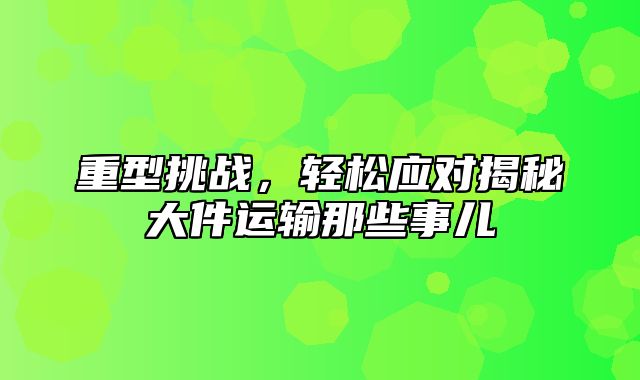 重型挑战，轻松应对揭秘大件运输那些事儿