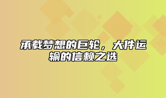 承载梦想的巨轮，大件运输的信赖之选