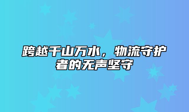 跨越千山万水，物流守护者的无声坚守