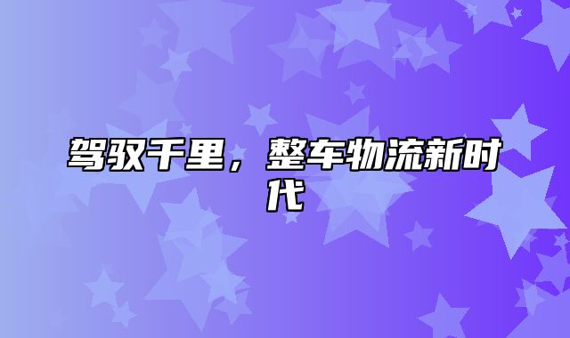 驾驭千里，整车物流新时代